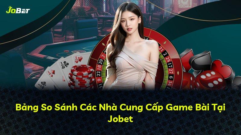 Bảng So Sánh Các Nhà Cung Cấp Game Bài Tại Jobet