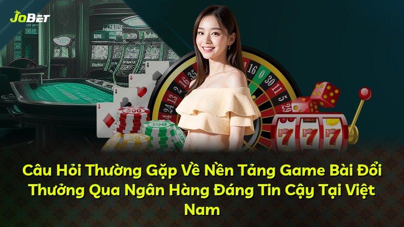Câu Hỏi Thường Gặp Về Nền Tảng Game Bài Đổi Thưởng Qua Ngân Hàng Đáng Tin Cậy Tại Việt Nam