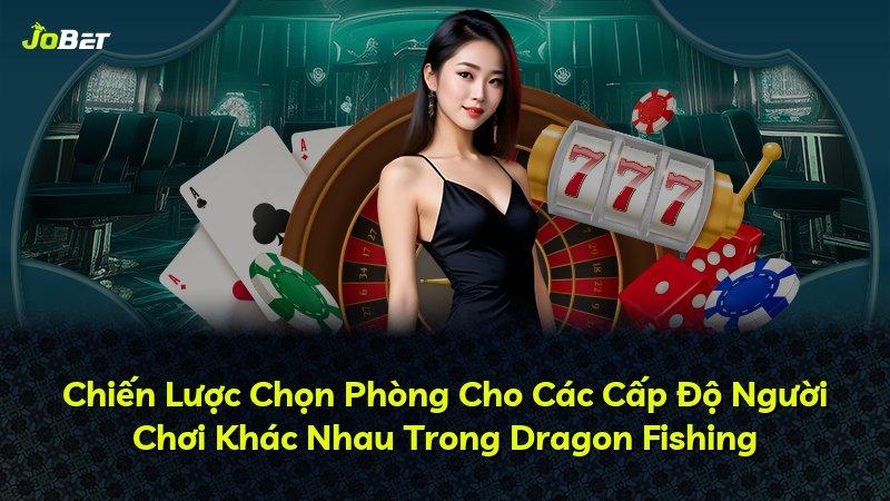 Chiến Lược Chọn Phòng Cho Các Cấp Độ Người Chơi Khác Nhau Trong Dragon Fishing