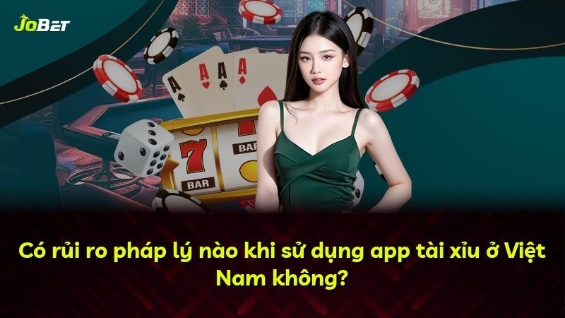 Có rủi ro pháp lý nào khi sử dụng app tài xỉu ở Việt Nam không?