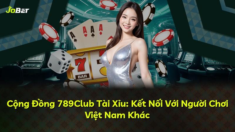 Cộng Đồng 789Club Tài Xỉu: Kết Nối Với Người Chơi Việt Nam Khác