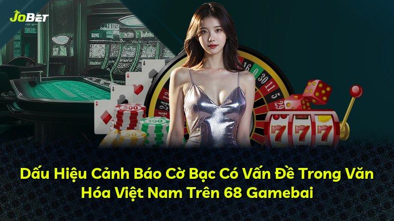 Dấu Hiệu Cảnh Báo Cờ Bạc Có Vấn Đề Trong Văn Hóa Việt Nam Trên 68 Gamebai