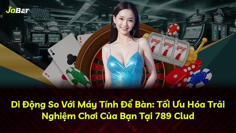 Di Động So Với Máy Tính Để Bàn: Tối Ưu Hóa Trải Nghiệm Chơi Của Bạn Tại 789 Clud