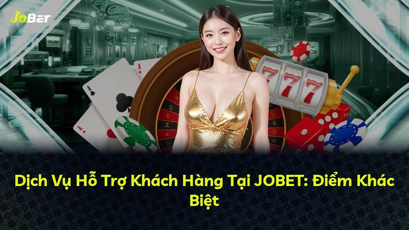 Dịch Vụ Hỗ Trợ Khách Hàng Tại JOBET: Điểm Khác Biệt