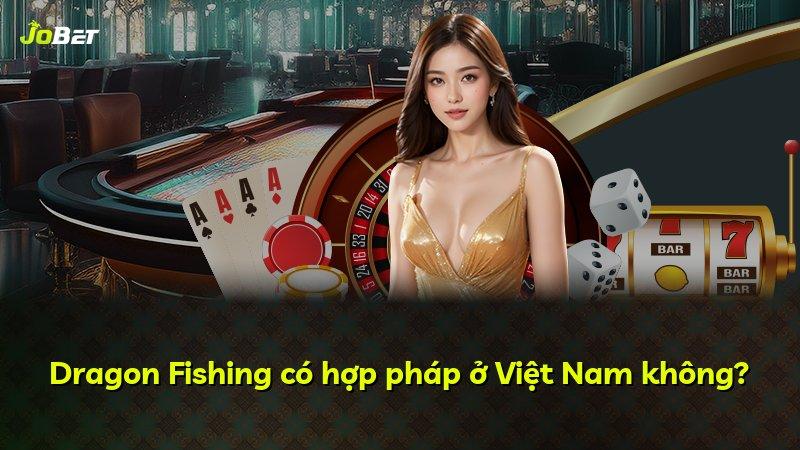 Dragon Fishing có hợp pháp ở Việt Nam không?