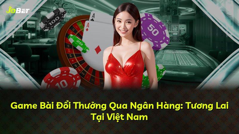 Game Bài Đổi Thưởng Qua Ngân Hàng: Tương Lai Tại Việt Nam