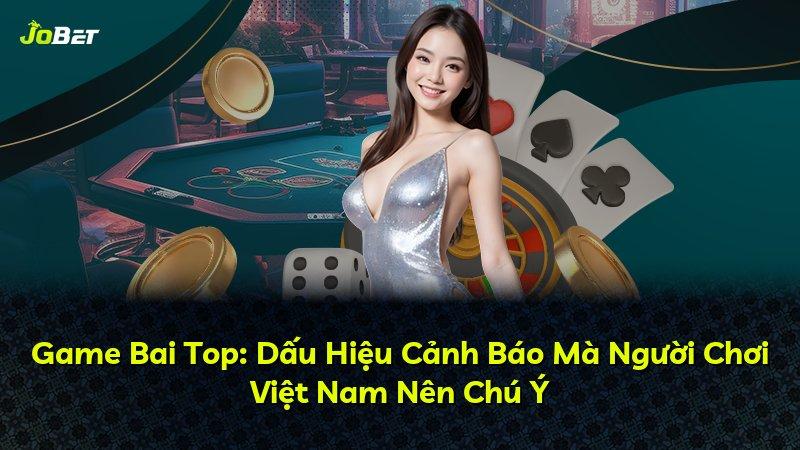 Game Bai Top: Dấu Hiệu Cảnh Báo Mà Người Chơi Việt Nam Nên Chú Ý