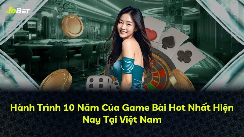 Hành Trình 10 Năm Của Game Bài Hot Nhất Hiện Nay Tại Việt Nam