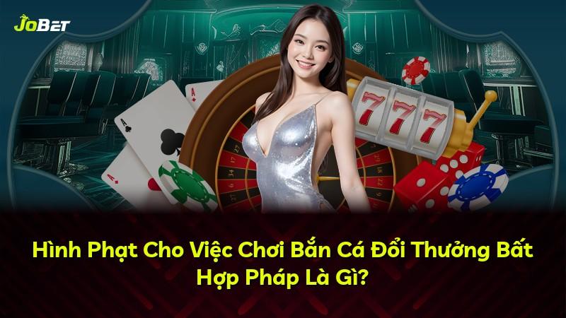 Hình Phạt Cho Việc Chơi Bắn Cá Đổi Thưởng Bất Hợp Pháp Là Gì?