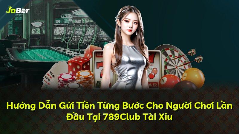 Hướng Dẫn Gửi Tiền Từng Bước Cho Người Chơi Lần Đầu Tại 789Club Tài Xỉu
