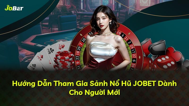 Hướng Dẫn Tham Gia Sảnh Nổ Hũ JOBET Dành Cho Người Mới