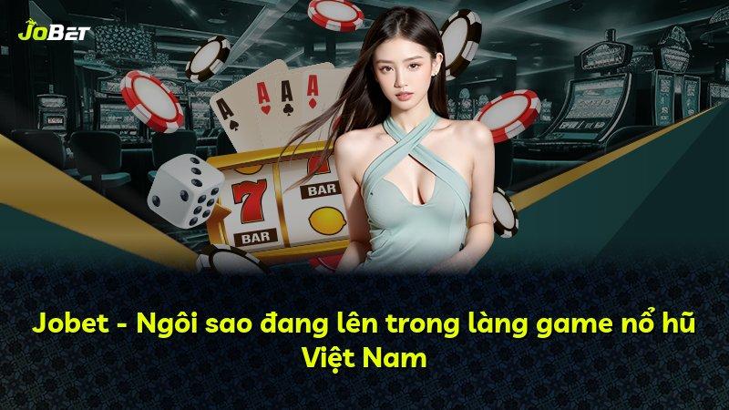Jobet - Ngôi sao đang lên trong làng game nổ hũ Việt Nam