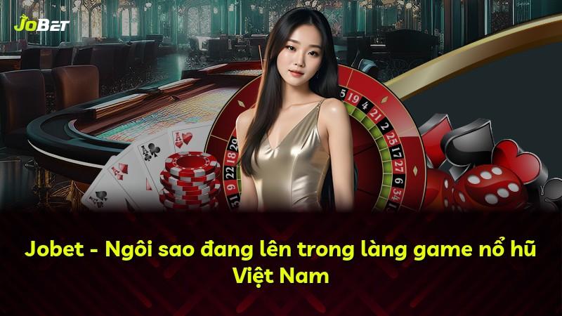 Jobet - Ngôi sao đang lên trong làng game nổ hũ Việt Nam