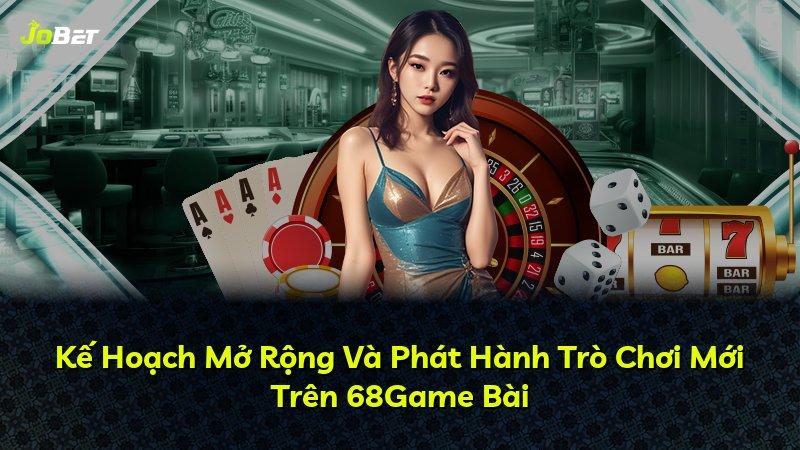 Kế Hoạch Mở Rộng Và Phát Hành Trò Chơi Mới Trên 68Game Bài