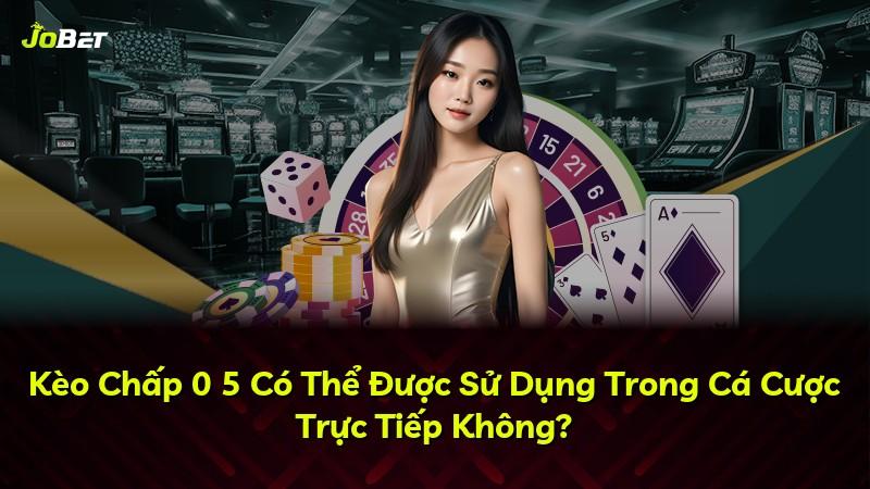 Kèo Chấp 0 5 Có Thể Được Sử Dụng Trong Cá Cược Trực Tiếp Không?