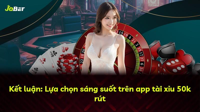 Kết luận: Lựa chọn sáng suốt trên app tài xỉu 50k rút