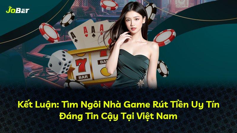 Kết Luận: Tìm Ngôi Nhà Game Rút Tiền Uy Tín Đáng Tin Cậy Tại Việt Nam