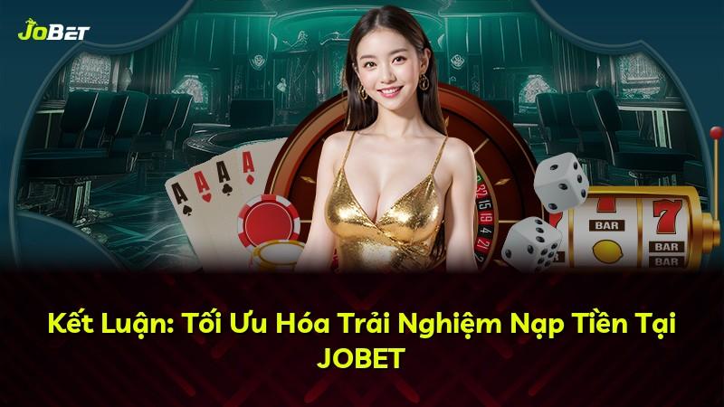 Kết Luận: Tối Ưu Hóa Trải Nghiệm Nạp Tiền Tại JOBET