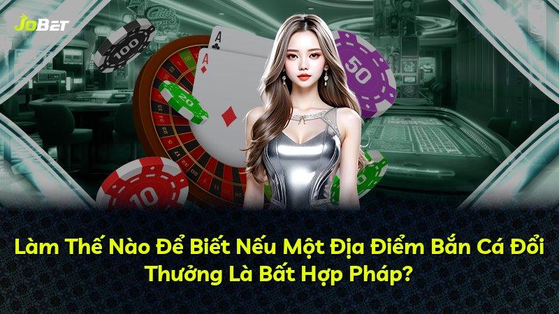 Làm Thế Nào Để Biết Nếu Một Địa Điểm Bắn Cá Đổi Thưởng Là Bất Hợp Pháp?