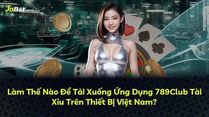 Làm Thế Nào Để Tải Xuống Ứng Dụng 789Club Tài Xỉu Trên Thiết Bị Việt Nam?