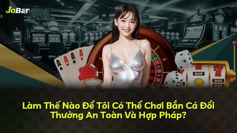 Làm Thế Nào Để Tôi Có Thể Chơi Bắn Cá Đổi Thưởng An Toàn Và Hợp Pháp?