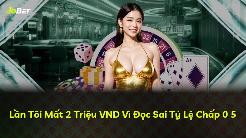 Lần Tôi Mất 2 Triệu VND Vì Đọc Sai Tỷ Lệ Chấp 0 5