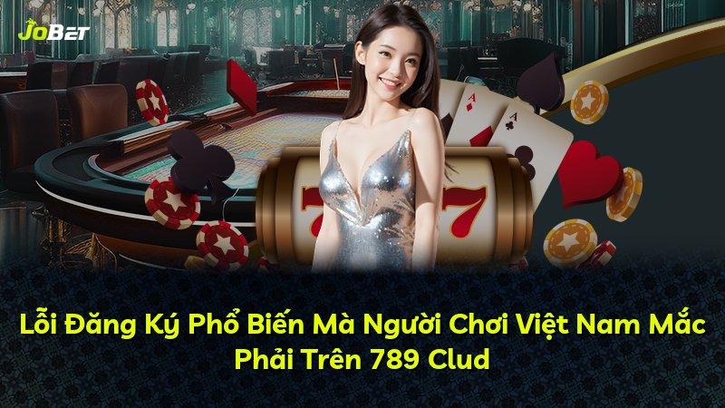 Lỗi Đăng Ký Phổ Biến Mà Người Chơi Việt Nam Mắc Phải Trên 789 Clud