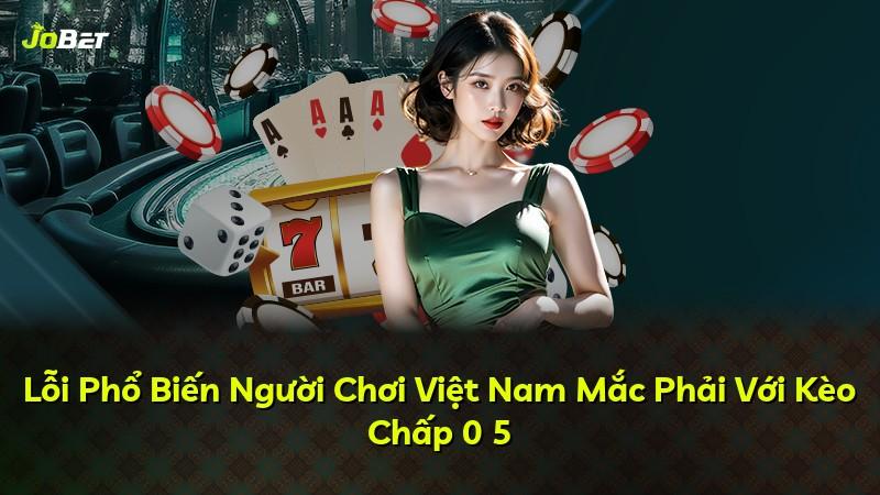 Lỗi Phổ Biến Người Chơi Việt Nam Mắc Phải Với Kèo Chấp 0 5