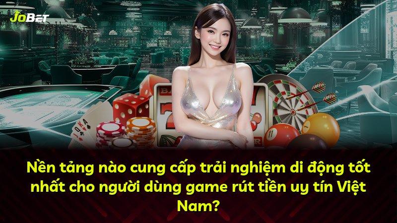 Nền tảng nào cung cấp trải nghiệm di động tốt nhất cho người dùng game rút tiền uy tín Việt Nam?