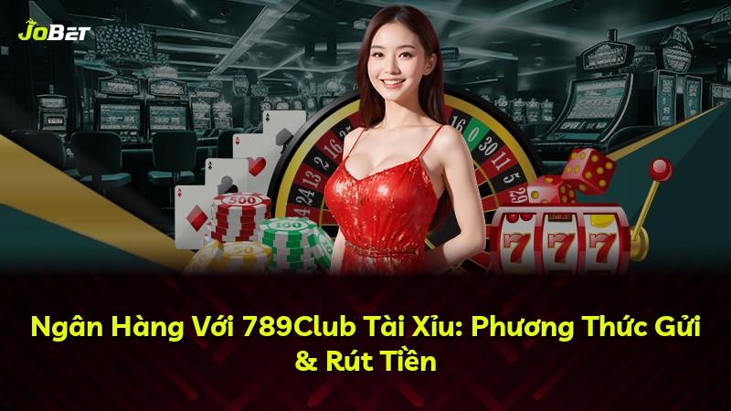 Ngân Hàng Với 789Club Tài Xỉu: Phương Thức Gửi & Rút Tiền
