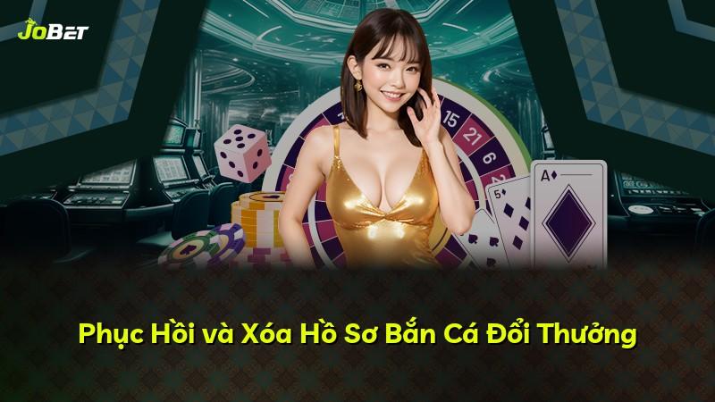 Phục Hồi và Xóa Hồ Sơ Bắn Cá Đổi Thưởng