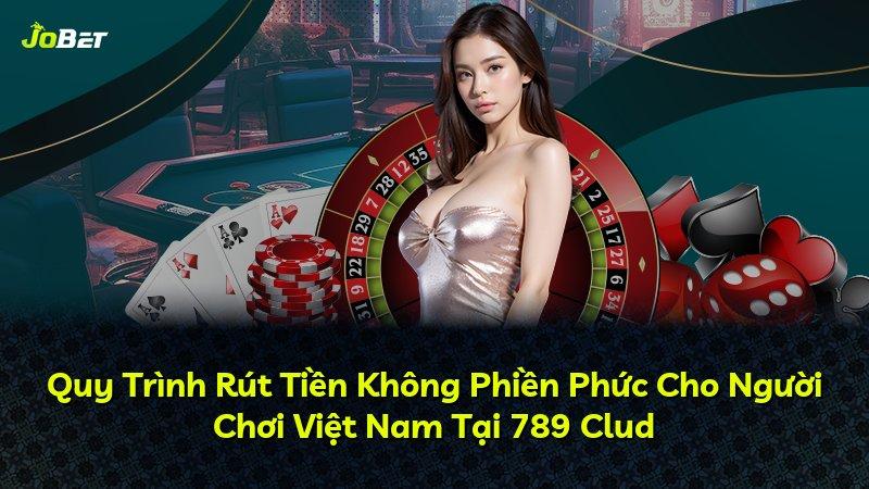 Quy Trình Rút Tiền Không Phiền Phức Cho Người Chơi Việt Nam Tại 789 Clud