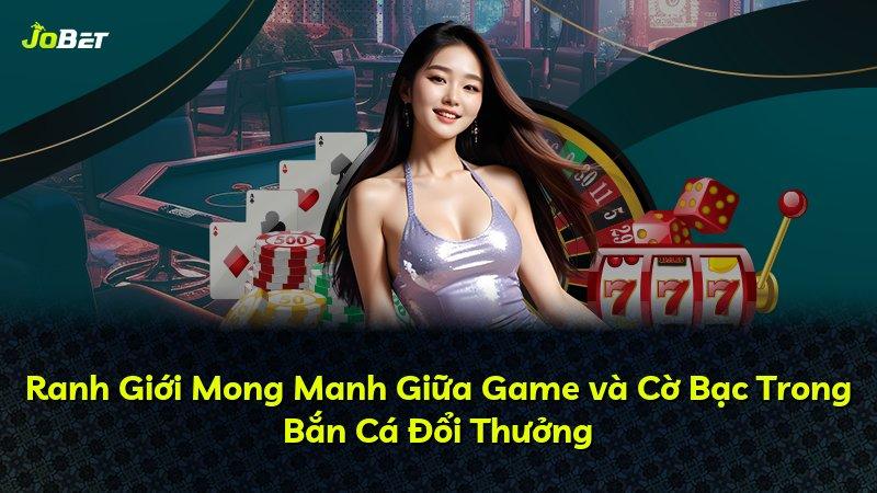 Ranh Giới Mong Manh Giữa Game và Cờ Bạc Trong Bắn Cá Đổi Thưởng