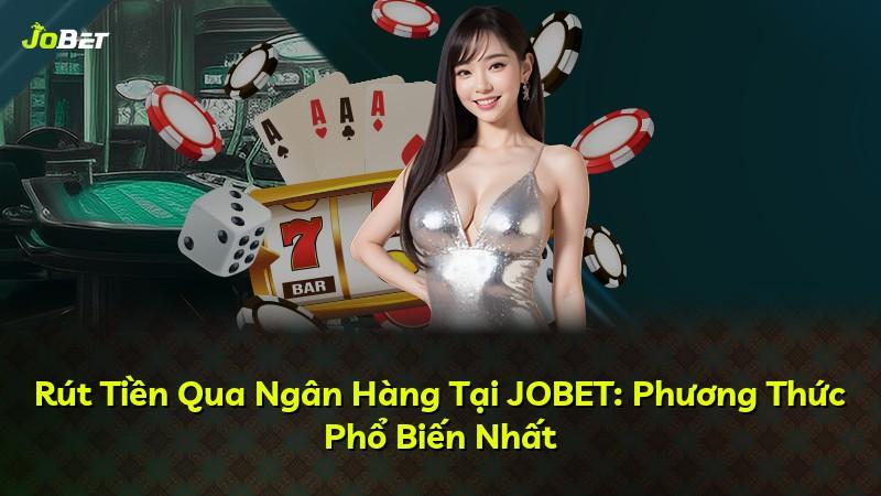 Rút Tiền Qua Ngân Hàng Tại JOBET: Phương Thức Phổ Biến Nhất