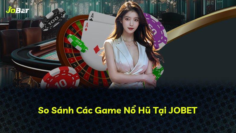 So Sánh Các Game Nổ Hũ Tại JOBET