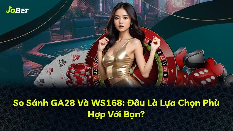 So Sánh GA28 Và WS168: Đâu Là Lựa Chọn Phù Hợp Với Bạn?