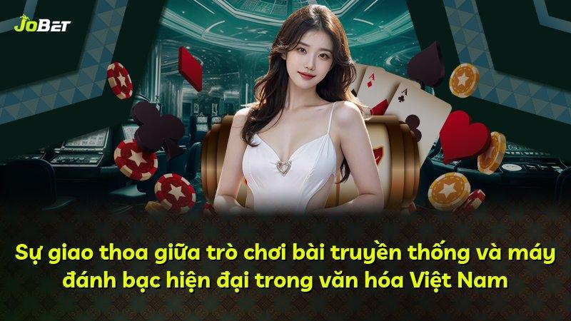Sự giao thoa giữa trò chơi bài truyền thống và máy đánh bạc hiện đại trong văn hóa Việt Nam