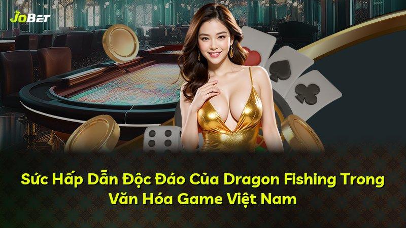 Sức Hấp Dẫn Độc Đáo Của Dragon Fishing Trong Văn Hóa Game Việt Nam