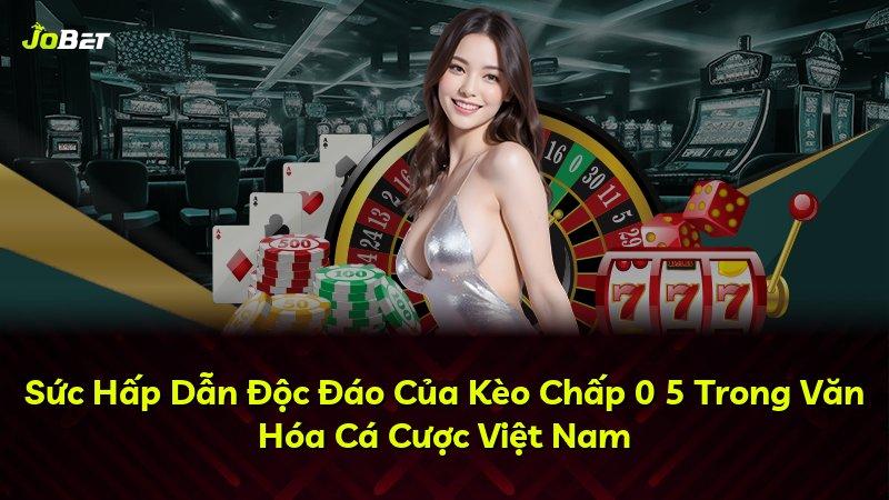 Sức Hấp Dẫn Độc Đáo Của Kèo Chấp 0 5 Trong Văn Hóa Cá Cược Việt Nam