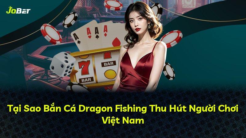 Tại Sao Bắn Cá Dragon Fishing Thu Hút Người Chơi Việt Nam