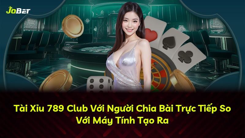 Tài Xỉu 789 Club Với Người Chia Bài Trực Tiếp So Với Máy Tính Tạo Ra