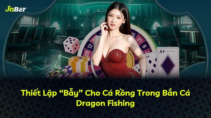 Thiết Lập “Bẫy” Cho Cá Rồng Trong Bắn Cá Dragon Fishing
