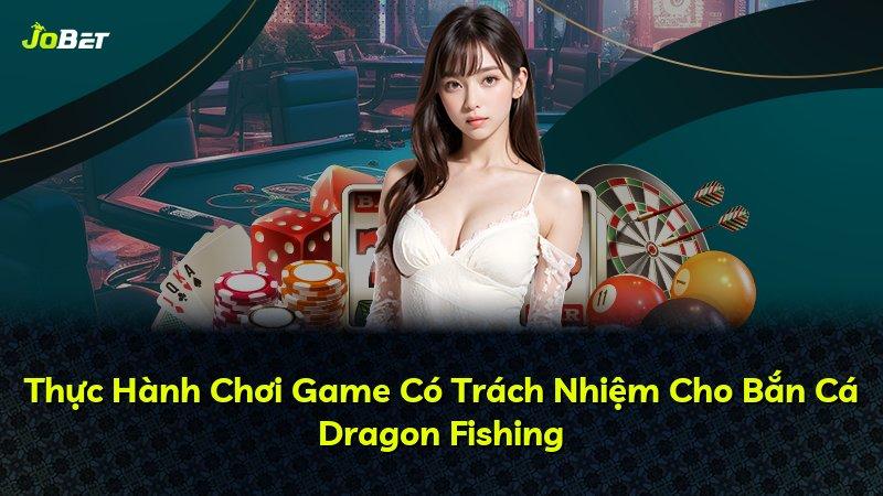 Thực Hành Chơi Game Có Trách Nhiệm Cho Bắn Cá Dragon Fishing
