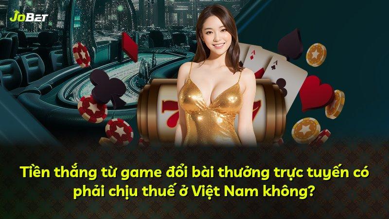 Tiền thắng từ game đổi bài thưởng trực tuyến có phải chịu thuế ở Việt Nam không?