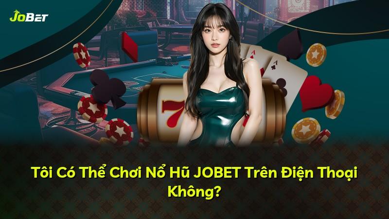 Tôi Có Thể Chơi Nổ Hũ JOBET Trên Điện Thoại Không?