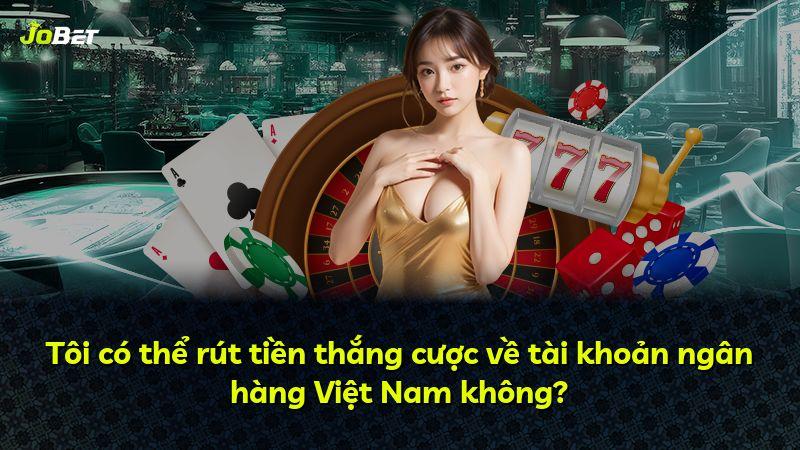 Tôi có thể rút tiền thắng cược về tài khoản ngân hàng Việt Nam không?
