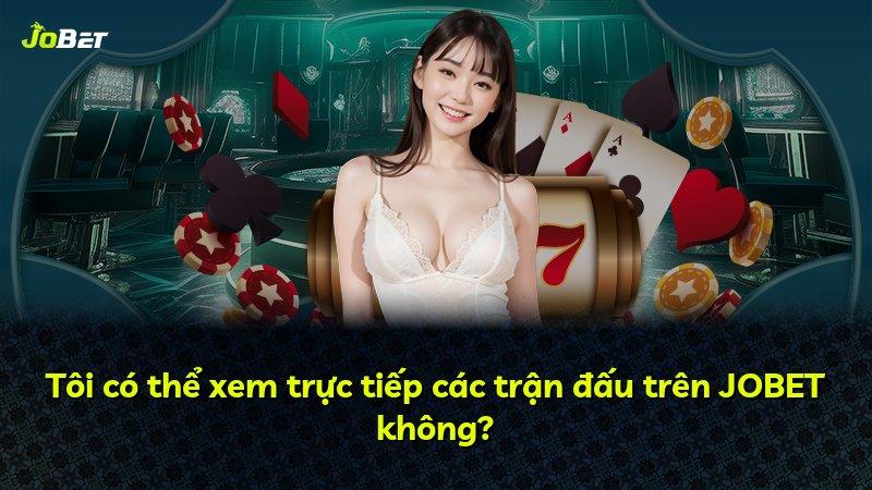 Tôi có thể xem trực tiếp các trận đấu trên JOBET không?