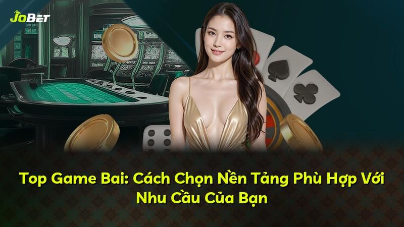 Top Game Bai: Cách Chọn Nền Tảng Phù Hợp Với Nhu Cầu Của Bạn