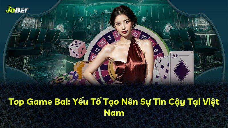 Top Game Bai: Yếu Tố Tạo Nên Sự Tin Cậy Tại Việt Nam