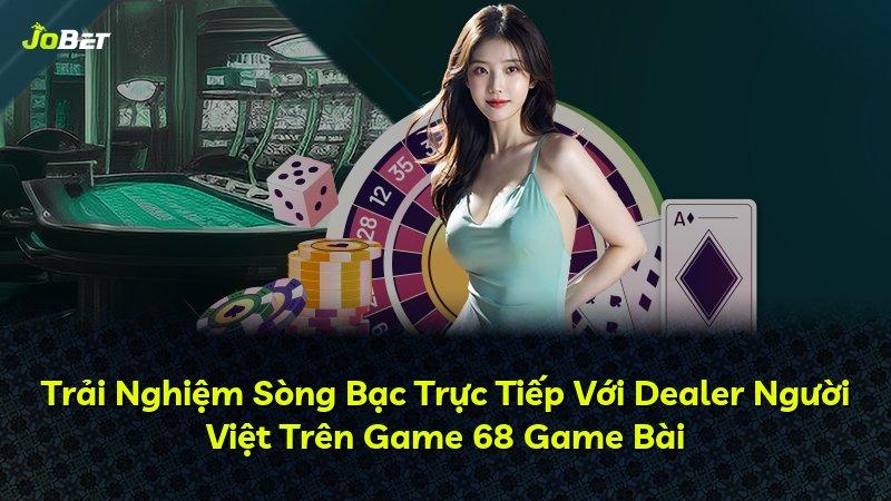 Trải Nghiệm Sòng Bạc Trực Tiếp Với Dealer Người Việt Trên Game 68 Game Bài